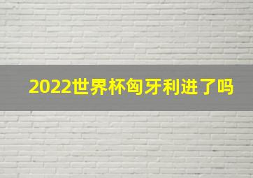 2022世界杯匈牙利进了吗