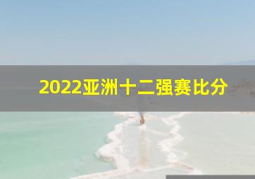 2022亚洲十二强赛比分