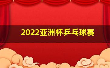 2022亚洲杯乒乓球赛