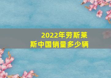 2022年劳斯莱斯中国销量多少辆