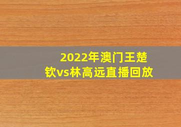 2022年澳门王楚钦vs林高远直播回放