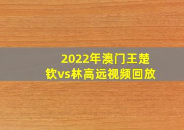 2022年澳门王楚钦vs林高远视频回放