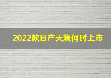 2022款日产天籁何时上市