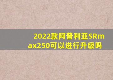 2022款阿普利亚SRmax250可以进行升级吗