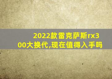 2022款雷克萨斯rx300大换代,现在值得入手吗