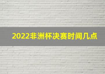 2022非洲杯决赛时间几点