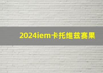 2024iem卡托维兹赛果