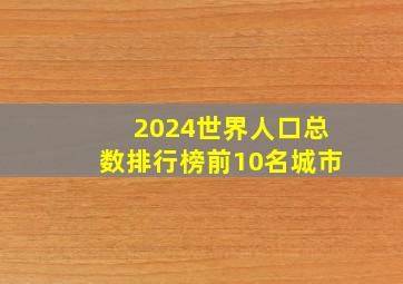 2024世界人口总数排行榜前10名城市