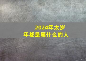 2024年太岁年都是属什么的人