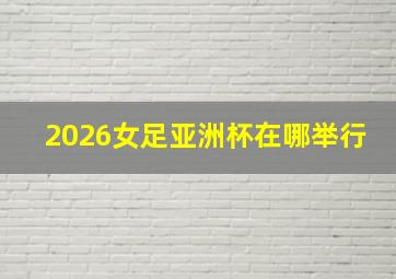 2026女足亚洲杯在哪举行