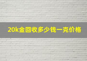 20k金回收多少钱一克价格