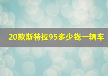 20款斯特拉95多少钱一辆车