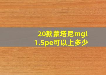 20款蒙塔尼mgl1.5pe可以上多少