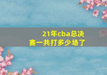 21年cba总决赛一共打多少场了