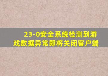 23-0安全系统检测到游戏数据异常即将关闭客户端