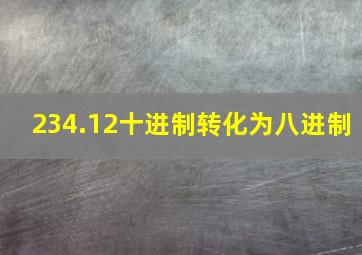 234.12十进制转化为八进制