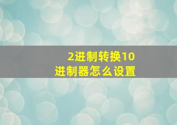 2进制转换10进制器怎么设置