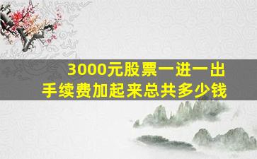 3000元股票一进一出手续费加起来总共多少钱