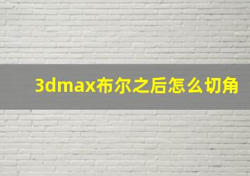 3dmax布尔之后怎么切角