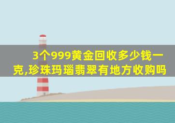 3个999黄金回收多少钱一克,珍珠玛瑙翡翠有地方收购吗