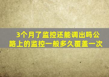 3个月了监控还能调出吗公路上的监控一般多久覆盖一次