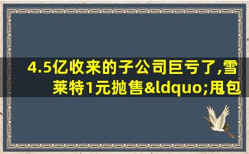 4.5亿收来的子公司巨亏了,雪莱特1元抛售“甩包袱”