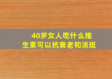 40岁女人吃什么维生素可以抗衰老和淡斑