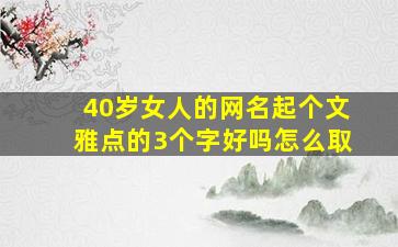 40岁女人的网名起个文雅点的3个字好吗怎么取