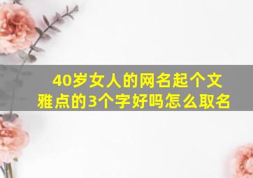 40岁女人的网名起个文雅点的3个字好吗怎么取名