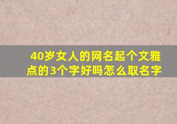 40岁女人的网名起个文雅点的3个字好吗怎么取名字