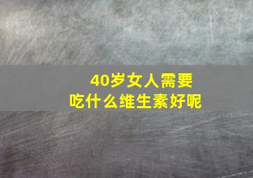 40岁女人需要吃什么维生素好呢