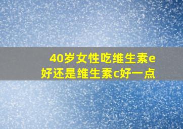 40岁女性吃维生素e好还是维生素c好一点