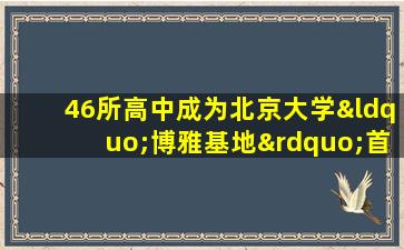 46所高中成为北京大学“博雅基地”首批三星级共建基地