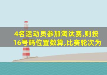 4名运动员参加淘汰赛,则按16号码位置数算,比赛轮次为