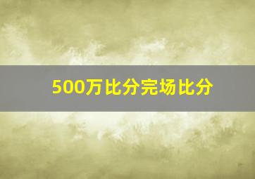 500万比分完场比分