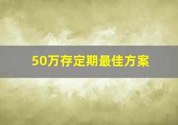 50万存定期最佳方案