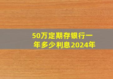 50万定期存银行一年多少利息2024年