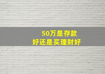 50万是存款好还是买理财好