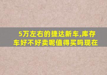 5万左右的捷达新车,库存车好不好卖呢值得买吗现在