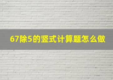 67除5的竖式计算题怎么做