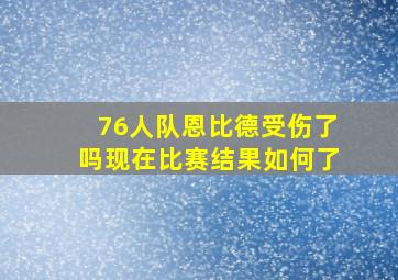 76人队恩比德受伤了吗现在比赛结果如何了