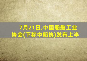 7月21日,中国船舶工业协会(下称中船协)发布上半