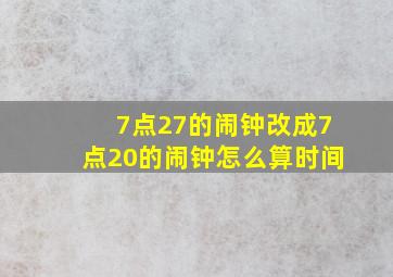 7点27的闹钟改成7点20的闹钟怎么算时间