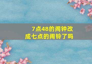 7点48的闹钟改成七点的闹铃了吗