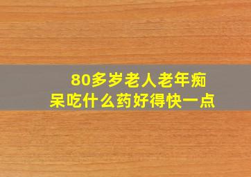 80多岁老人老年痴呆吃什么药好得快一点