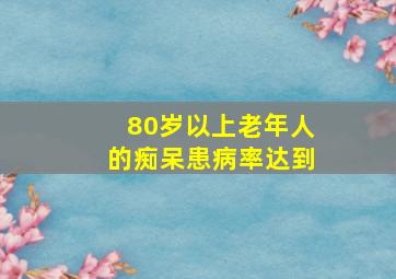 80岁以上老年人的痴呆患病率达到