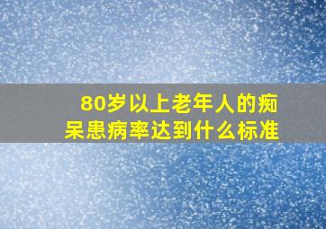 80岁以上老年人的痴呆患病率达到什么标准