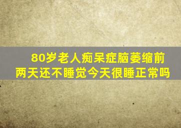 80岁老人痴呆症脑萎缩前两天还不睡觉今天很睡正常吗