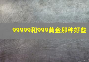 99999和999黄金那种好些