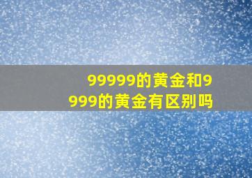 99999的黄金和9999的黄金有区别吗